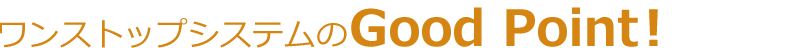 ワンストップシステムのGood Point！